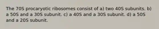 The 70S procaryotic ribosomes consist of a) two 40S subunits. b) a 50S and a 30S subunit. c) a 40S and a 30S subunit. d) a 50S and a 20S subunit.