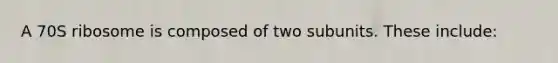 A 70S ribosome is composed of two subunits. These include: