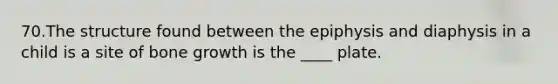 70.The structure found between the epiphysis and diaphysis in a child is a site of <a href='https://www.questionai.com/knowledge/ki4t7AlC39-bone-growth' class='anchor-knowledge'>bone growth</a> is the ____ plate.