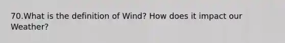 70.What is the definition of Wind? How does it impact our Weather?