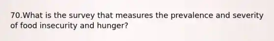 70.What is the survey that measures the prevalence and severity of food insecurity and hunger?