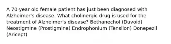 A 70-year-old female patient has just been diagnosed with Alzheimer's disease. What cholinergic drug is used for the treatment of Alzheimer's disease? Bethanechol (Duvoid) Neostigmine (Prostigmine) Endrophonium (Tensilon) Donepezil (Aricept)