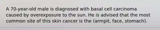 A 70-year-old male is diagnosed with basal cell carcinoma caused by overexposure to the sun. He is advised that the most common site of this skin cancer is the (armpit, face, stomach).