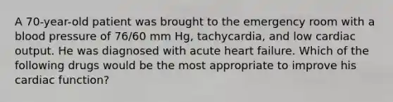 A 70-year-old patient was brought to the emergency room with a blood pressure of 76/60 mm Hg, tachycardia, and low cardiac output. He was diagnosed with acute heart failure. Which of the following drugs would be the most appropriate to improve his cardiac function?