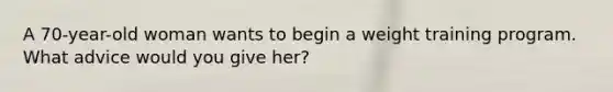 A 70-year-old woman wants to begin a weight training program. What advice would you give her?