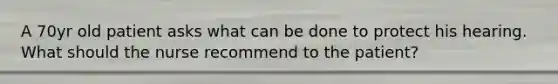 A 70yr old patient asks what can be done to protect his hearing. What should the nurse recommend to the patient?