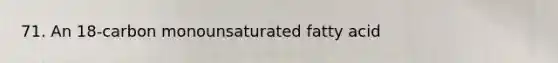 71. An 18-carbon monounsaturated fatty acid