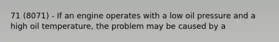 71 (8071) - If an engine operates with a low oil pressure and a high oil temperature, the problem may be caused by a