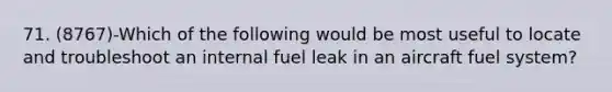 71. (8767)-Which of the following would be most useful to locate and troubleshoot an internal fuel leak in an aircraft fuel system?