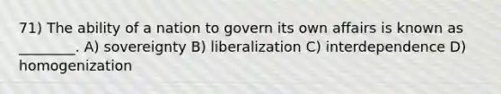 71) The ability of a nation to govern its own affairs is known as ________. A) sovereignty B) liberalization C) interdependence D) homogenization