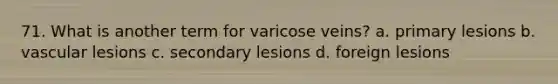 71. What is another term for varicose veins? a. primary lesions b. vascular lesions c. secondary lesions d. foreign lesions