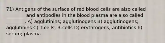 71) Antigens of the surface of red blood cells are also called ________ and antibodies in the blood plasma are also called ________. A) agglutinins; agglutinogens B) agglutinogens; agglutinins C) T-cells; B-cells D) erythrogens; antibiotics E) serum; plasma