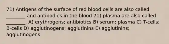 71) Antigens of the surface of red blood cells are also called ________ and antibodies in the blood 71) plasma are also called ________. A) erythrogens; antibiotics B) serum; plasma C) T-cells; B-cells D) agglutinogens; agglutinins E) agglutinins; agglutinogens