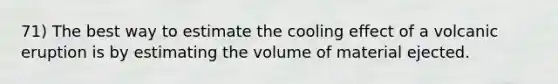 71) The best way to estimate the cooling effect of a volcanic eruption is by estimating the volume of material ejected.