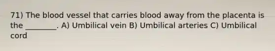 71) <a href='https://www.questionai.com/knowledge/k7oXMfj7lk-the-blood' class='anchor-knowledge'>the blood</a> vessel that carries blood away from the placenta is the ________. A) Umbilical vein B) Umbilical arteries C) Umbilical cord