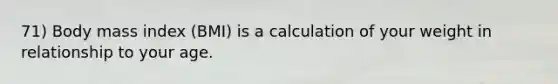 71) Body mass index (BMI) is a calculation of your weight in relationship to your age.