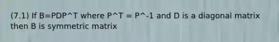 (7.1) If B=PDP^T where P^T = P^-1 and D is a diagonal matrix then B is symmetric matrix