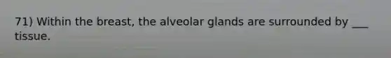 71) Within the breast, the alveolar glands are surrounded by ___ tissue.