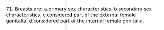 71. Breasts are: a.primary sex characteristics. b.secondary sex characteristics. c.considered part of the external female genitalia. d.considered part of the internal female genitalia.