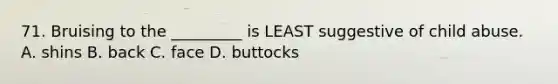 71. Bruising to the _________ is LEAST suggestive of child abuse. A. shins B. back C. face D. buttocks