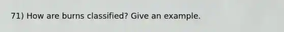 71) How are burns classified? Give an example.