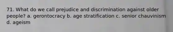 71. What do we call prejudice and discrimination against older people? a. gerontocracy b. age stratification c. senior chauvinism d. ageism