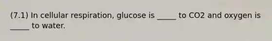 (7.1) In cellular respiration, glucose is _____ to CO2 and oxygen is _____ to water.