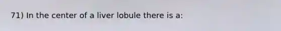 71) In the center of a liver lobule there is a: