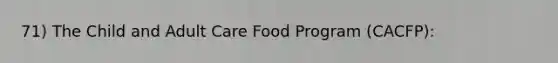 71) The Child and Adult Care Food Program (CACFP):