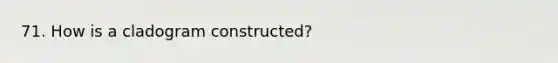 71. How is a cladogram constructed?