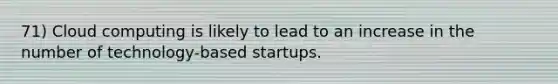 71) Cloud computing is likely to lead to an increase in the number of technology-based startups.