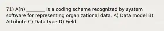 71) A(n) ________ is a coding scheme recognized by system software for representing organizational data. A) Data model B) Attribute C) Data type D) Field