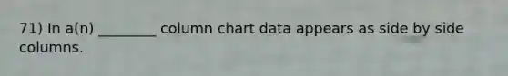 71) In a(n) ________ column chart data appears as side by side columns.