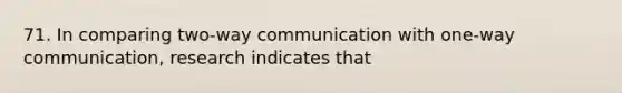 71. In comparing two-way communication with one-way communication, research indicates that