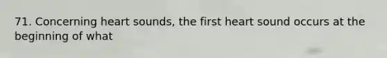 71. Concerning heart sounds, the first heart sound occurs at the beginning of what