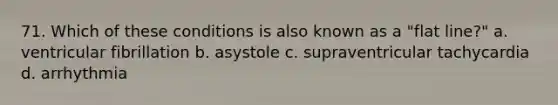 71. Which of these conditions is also known as a "flat line?" a. ventricular fibrillation b. asystole c. supraventricular tachycardia d. arrhythmia