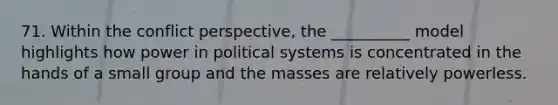 71. Within the conflict perspective, the __________ model highlights how power in political systems is concentrated in the hands of a small group and the masses are relatively powerless.