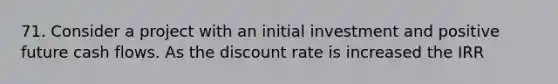 71. Consider a project with an initial investment and positive future cash flows. As the discount rate is increased the IRR