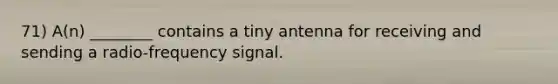 71) A(n) ________ contains a tiny antenna for receiving and sending a radio-frequency signal.