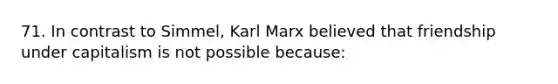 71. In contrast to Simmel, Karl Marx believed that friendship under capitalism is not possible because: