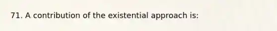 71. A contribution of the existential approach is: