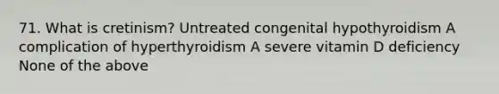 71. What is cretinism? Untreated congenital hypothyroidism A complication of hyperthyroidism A severe vitamin D deficiency None of the above