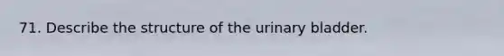 71. Describe the structure of the urinary bladder.