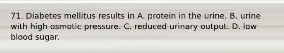 71. Diabetes mellitus results in A. protein in the urine. B. urine with high osmotic pressure. C. reduced urinary output. D. low blood sugar.