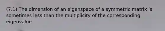 (7.1) The dimension of an eigenspace of a symmetric matrix is sometimes <a href='https://www.questionai.com/knowledge/k7BtlYpAMX-less-than' class='anchor-knowledge'>less than</a> the multiplicity of the corresponding eigenvalue