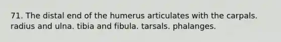 71. The distal end of the humerus articulates with the carpals. radius and ulna. tibia and fibula. tarsals. phalanges.