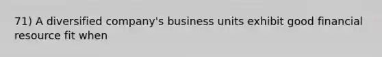 71) A diversified company's business units exhibit good financial resource fit when