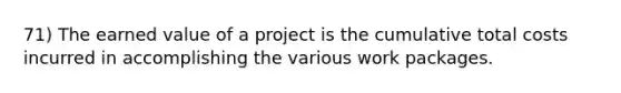 71) The earned value of a project is the cumulative total costs incurred in accomplishing the various work packages.