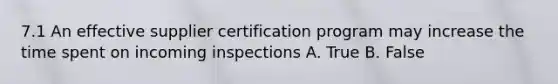 7.1 An effective supplier certification program may increase the time spent on incoming inspections A. True B. False