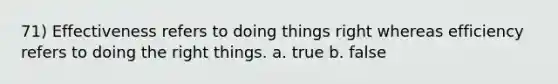 71) Effectiveness refers to doing things right whereas efficiency refers to doing the right things. a. true b. false